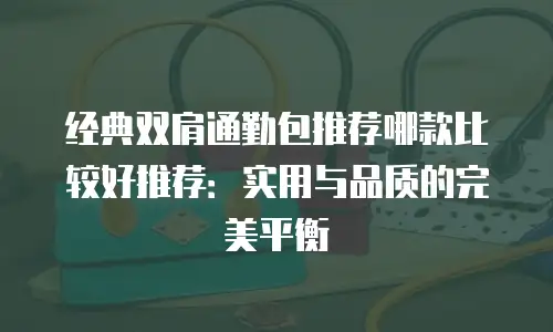 经典双肩通勤包推荐哪款比较好推荐：实用与品质的完美平衡