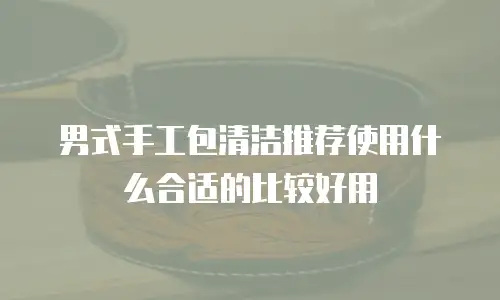 男式手工包清洁推荐使用什么合适的比较好用