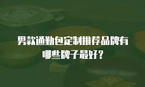 男款通勤包定制推荐品牌有哪些牌子最好？