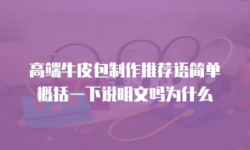 高端牛皮包制作推荐语简单概括一下说明文吗为什么