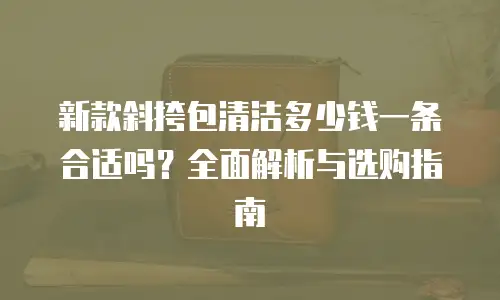 新款斜挎包清洁多少钱一条合适吗？全面解析与选购指南