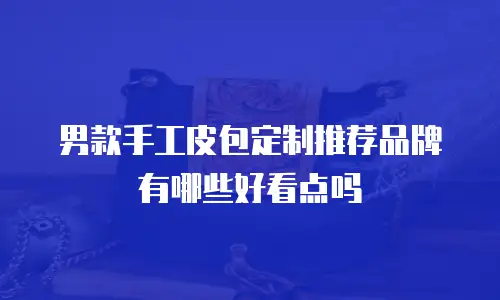 男款手工皮包定制推荐品牌有哪些好看点吗