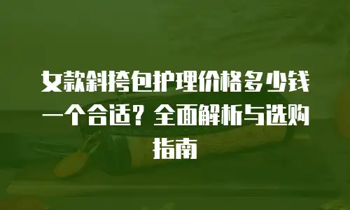 女款斜挎包护理价格多少钱一个合适？全面解析与选购指南