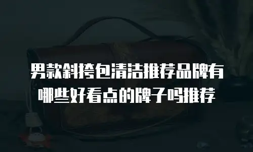 男款斜挎包清洁推荐品牌有哪些好看点的牌子吗推荐