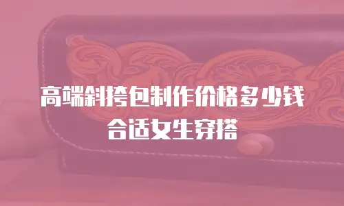 高端斜挎包制作价格多少钱合适女生穿搭