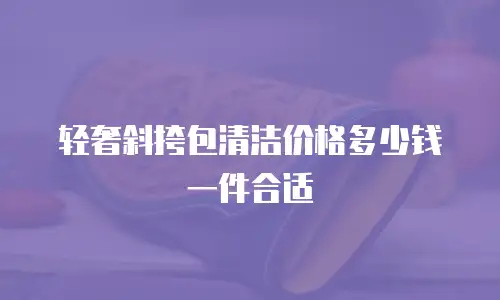 轻奢斜挎包清洁价格多少钱一件合适