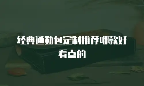 经典通勤包定制推荐哪款好看点的