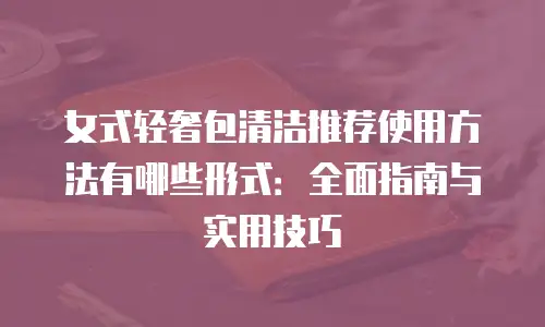 女式轻奢包清洁推荐使用方法有哪些形式：全面指南与实用技巧