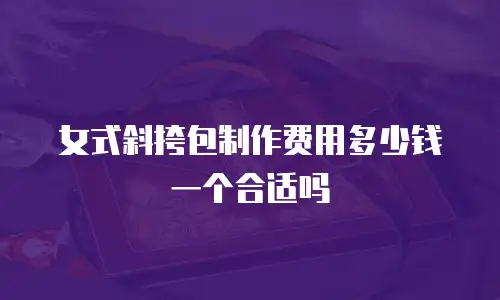 女式斜挎包制作费用多少钱一个合适吗