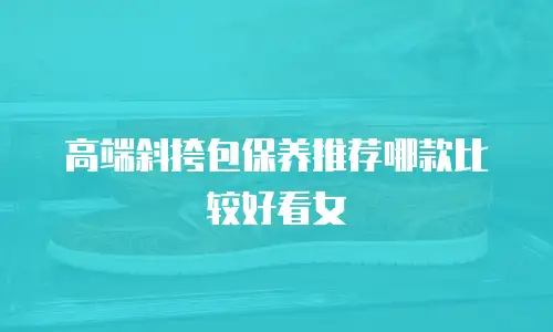 高端斜挎包保养推荐哪款比较好看女