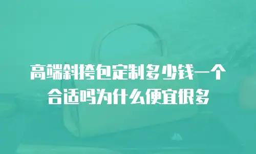 高端斜挎包定制多少钱一个合适吗为什么便宜很多