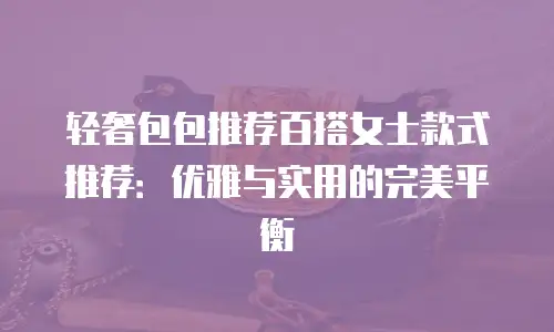 轻奢包包推荐百搭女士款式推荐：优雅与实用的完美平衡