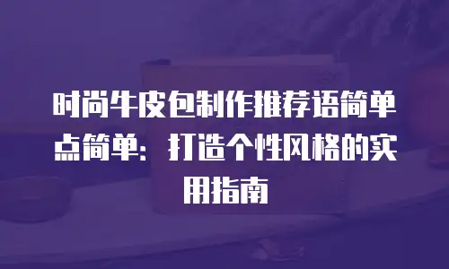 时尚牛皮包制作推荐语简单点简单：打造个性风格的实用指南