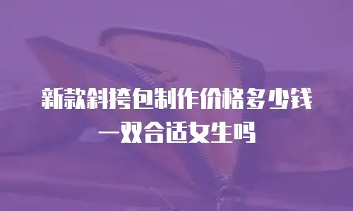 新款斜挎包制作价格多少钱一双合适女生吗