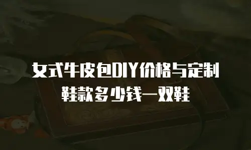 女式牛皮包DIY价格与定制鞋款多少钱一双鞋