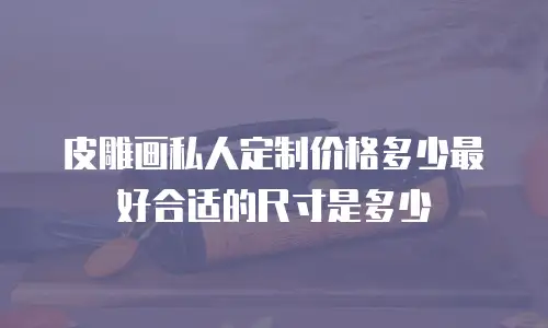 皮雕画私人定制价格多少最好合适的尺寸是多少