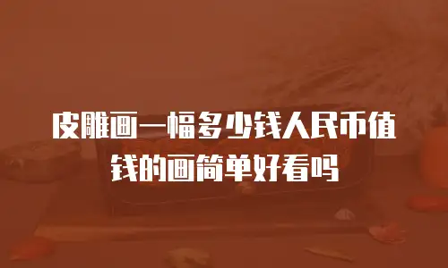 皮雕画一幅多少钱人民币值钱的画简单好看吗