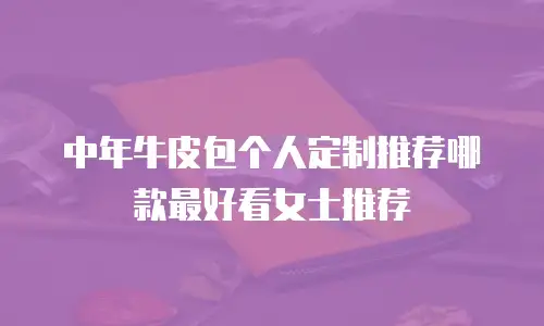 中年牛皮包个人定制推荐哪款最好看女士推荐