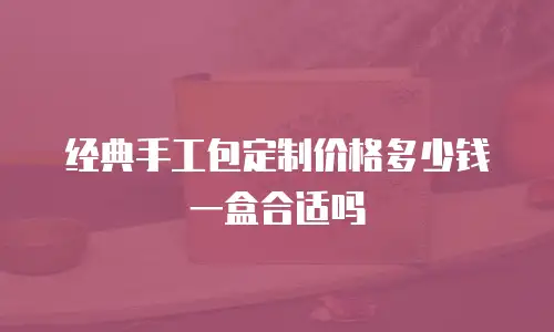 经典手工包定制价格多少钱一盒合适吗