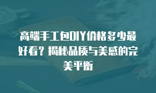 高端手工包DIY价格多少最好看？揭秘品质与美感的完美平衡