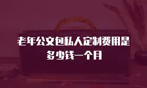 老年公文包私人定制费用是多少钱一个月