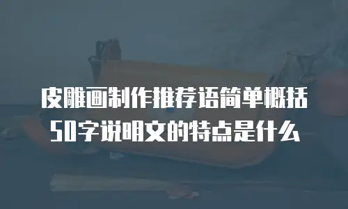 皮雕画制作推荐语简单概括50字说明文的特点是什么