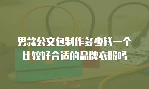 男款公文包制作多少钱一个比较好合适的品牌衣服吗