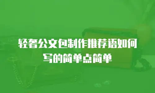 轻奢公文包制作推荐语如何写的简单点简单