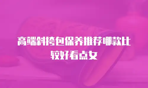 高端斜挎包保养推荐哪款比较好看点女