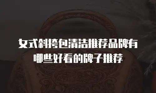 女式斜挎包清洁推荐品牌有哪些好看的牌子推荐