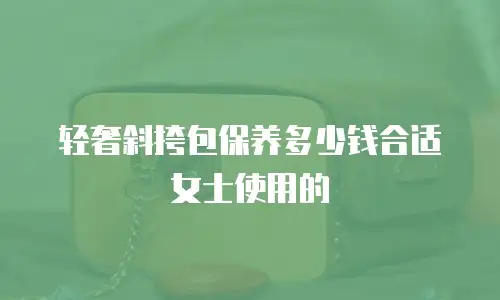 轻奢斜挎包保养多少钱合适女士使用的