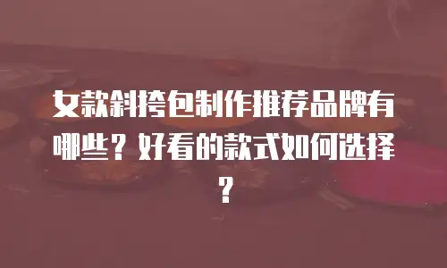 女款斜挎包制作推荐品牌有哪些？好看的款式如何选择？