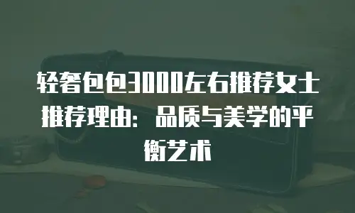 轻奢包包3000左右推荐女士推荐理由：品质与美学的平衡艺术