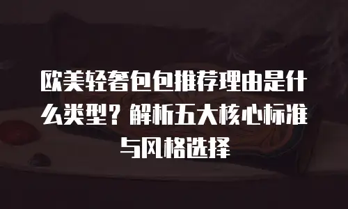 欧美轻奢包包推荐理由是什么类型？解析五大核心标准与风格选择