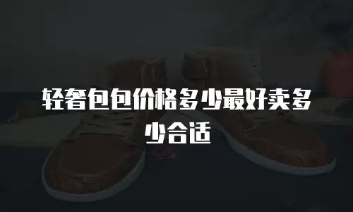 轻奢包包价格多少最好卖多少合适