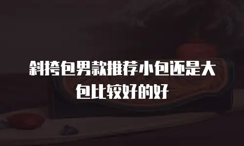 斜挎包男款推荐小包还是大包比较好的好