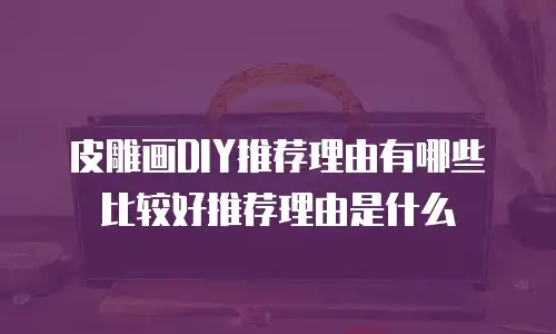 皮雕画DIY推荐理由有哪些比较好推荐理由是什么