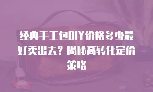经典手工包DIY价格多少最好卖出去？揭秘高转化定价策略