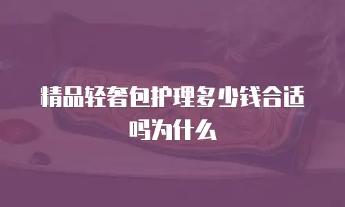 精品轻奢包护理多少钱合适吗为什么