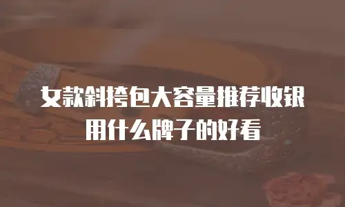 女款斜挎包大容量推荐收银用什么牌子的好看