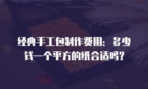 经典手工包制作费用：多少钱一个平方的纸合适吗？