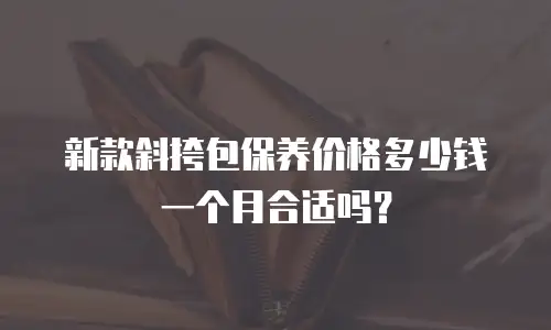 新款斜挎包保养价格多少钱一个月合适吗？