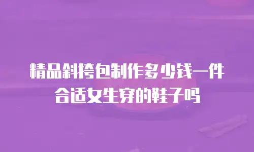 精品斜挎包制作多少钱一件合适女生穿的鞋子吗