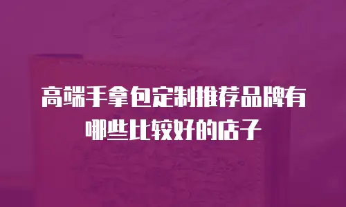 高端手拿包定制推荐品牌有哪些比较好的店子