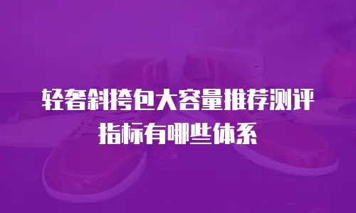 轻奢斜挎包大容量推荐测评指标有哪些体系