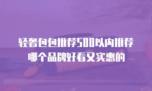 轻奢包包推荐500以内推荐哪个品牌好看又实惠的