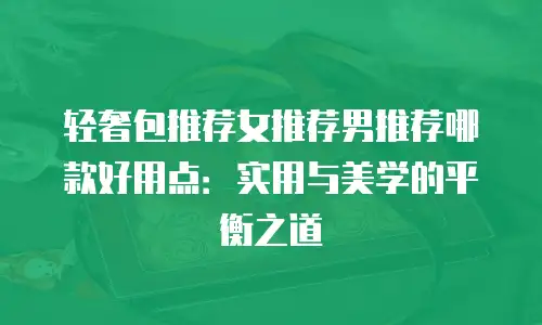 轻奢包推荐女推荐男推荐哪款好用点：实用与美学的平衡之道