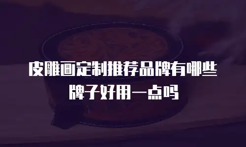 皮雕画定制推荐品牌有哪些牌子好用一点吗