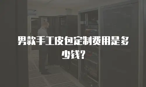 男款手工皮包定制费用是多少钱？