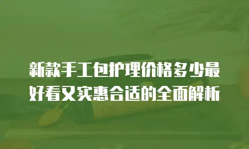 新款手工包护理价格多少最好看又实惠合适的全面解析
